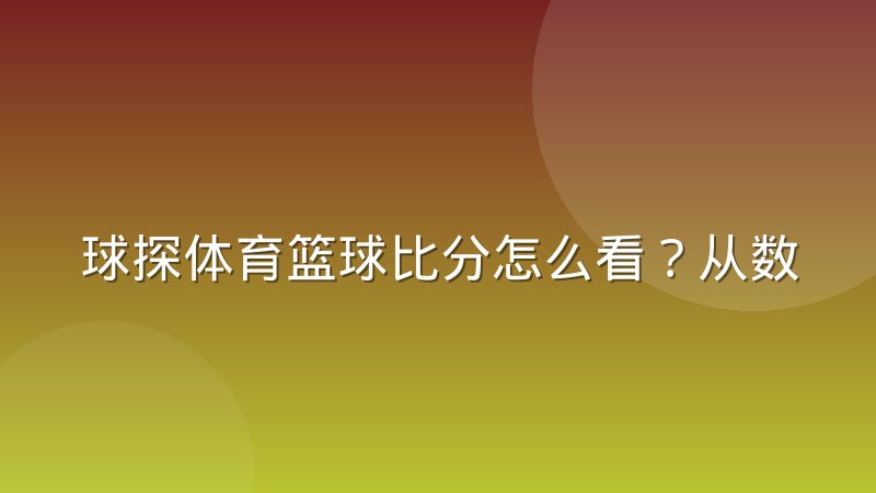 球探体育篮球比分怎么看？从数据维度到临场判断的完整思路