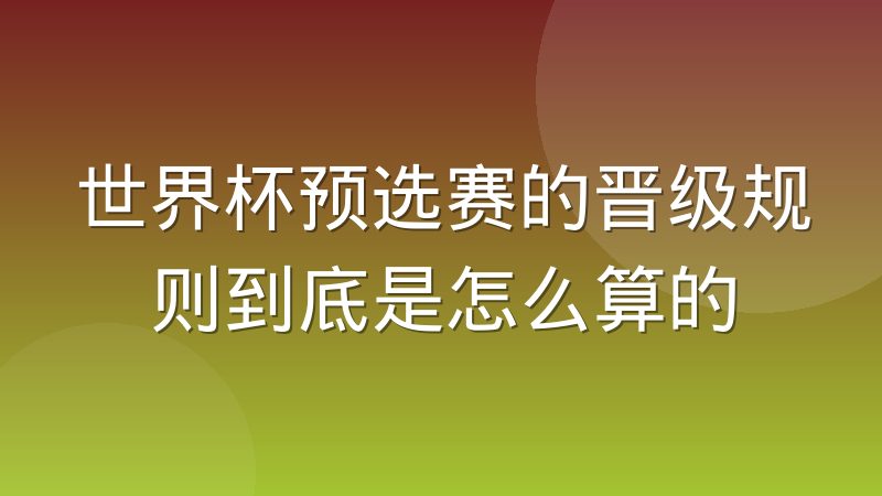世界杯预选赛的晋级规则到底是怎么算的